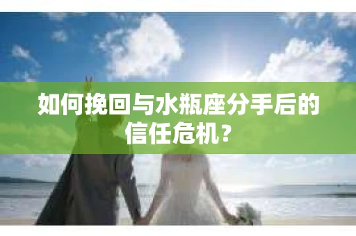 如何挽回与水瓶座分手后的信任危机？