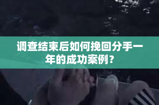 调查结束后如何挽回分手一年的成功案例？