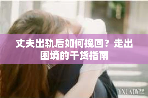 丈夫出轨后如何挽回？走出困境的干货指南