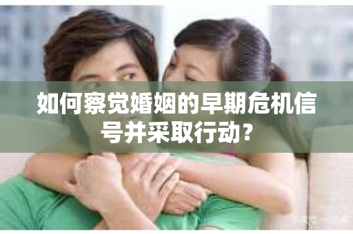 如何察觉婚姻的早期危机信号并采取行动？