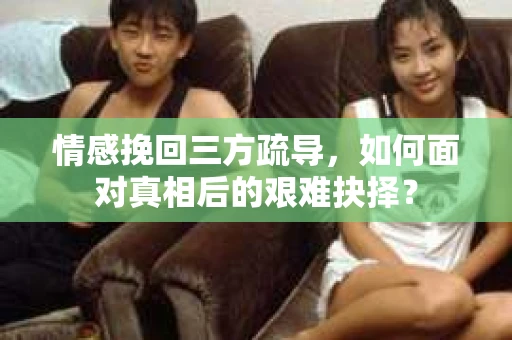 情感挽回三方疏导，如何面对真相后的艰难抉择？