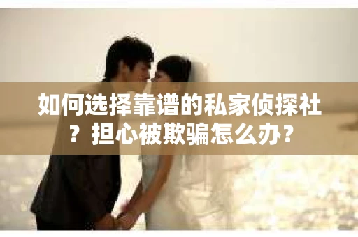 如何选择靠谱的私家侦探社？担心被欺骗怎么办？