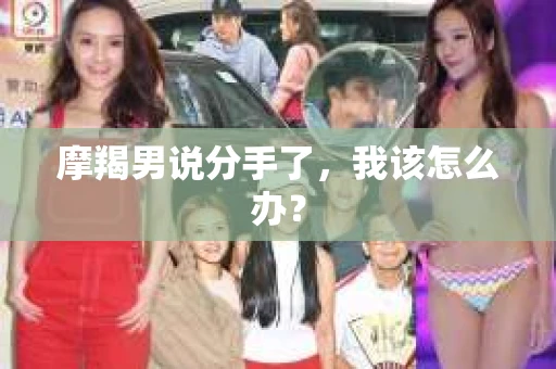 摩羯男说分手了，我该怎么办？