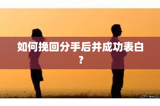 如何挽回分手后并成功表白？