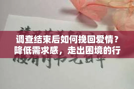调查结束后如何挽回爱情？降低需求感，走出困境的行动指南