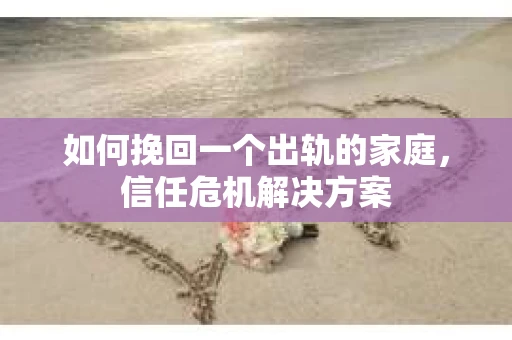 如何挽回一个出轨的家庭，信任危机解决方案