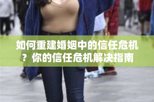 如何重建婚姻中的信任危机？你的信任危机解决指南