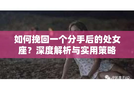 如何挽回一个分手后的处女座？深度解析与实用策略
