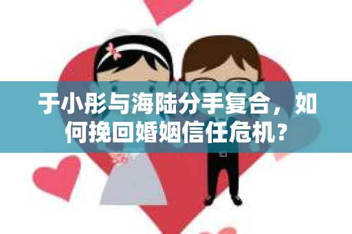 于小彤与海陆分手复合，如何挽回婚姻信任危机？