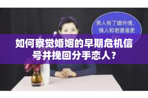 如何察觉婚姻的早期危机信号并挽回分手恋人？