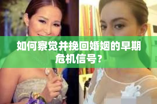 如何察觉并挽回婚姻的早期危机信号？