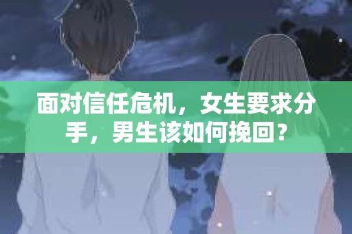 面对信任危机，女生要求分手，男生该如何挽回？