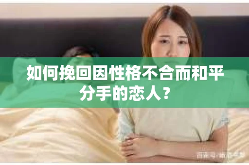 如何挽回因性格不合而和平分手的恋人？