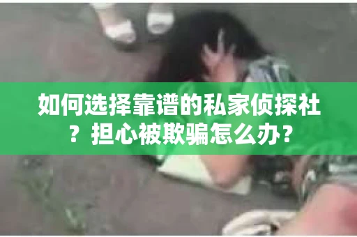 如何选择靠谱的私家侦探社？担心被欺骗怎么办？