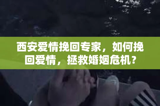 西安爱情挽回专家，如何挽回爱情，拯救婚姻危机？