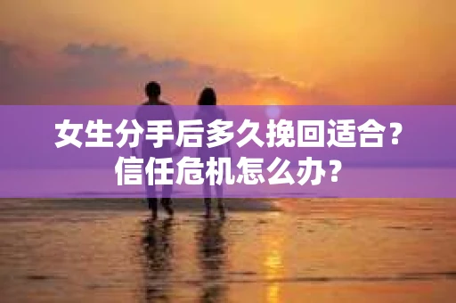 女生分手后多久挽回适合？信任危机怎么办？