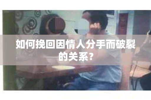如何挽回因情人分手而破裂的关系？