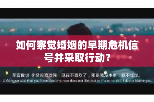 如何察觉婚姻的早期危机信号并采取行动？