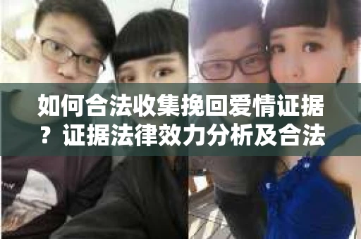 如何合法收集挽回爱情证据？证据法律效力分析及合法取证方法