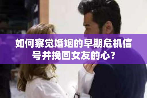 如何察觉婚姻的早期危机信号并挽回女友的心？