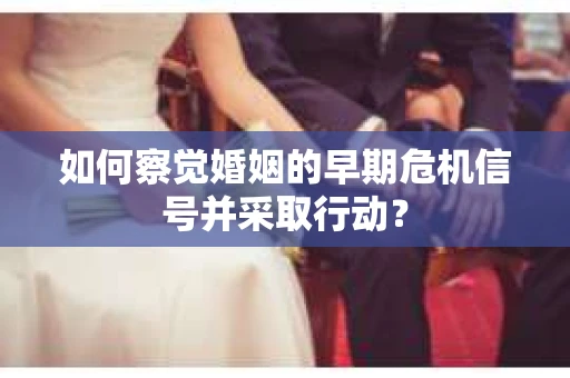 如何察觉婚姻的早期危机信号并采取行动？
