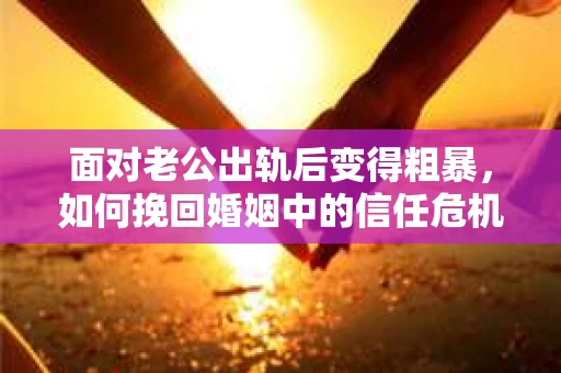 面对老公出轨后变得粗暴，如何挽回婚姻中的信任危机？