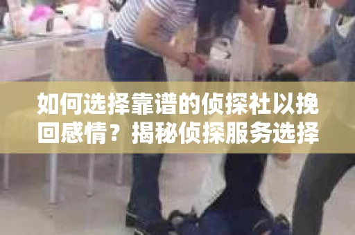 如何选择靠谱的侦探社以挽回感情？揭秘侦探服务选择指南