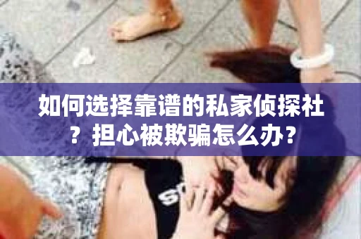 如何选择靠谱的私家侦探社？担心被欺骗怎么办？