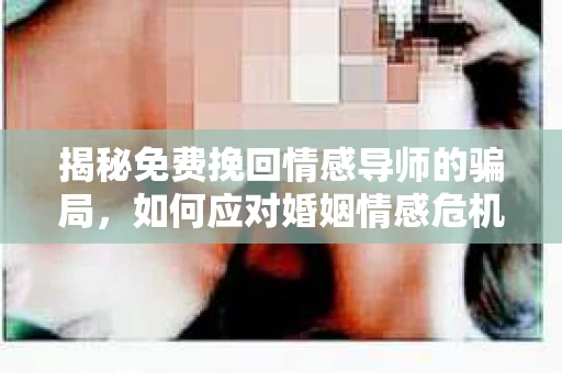 揭秘免费挽回情感导师的骗局，如何应对婚姻情感危机？