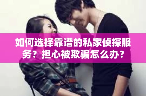 如何选择靠谱的私家侦探服务？担心被欺骗怎么办？