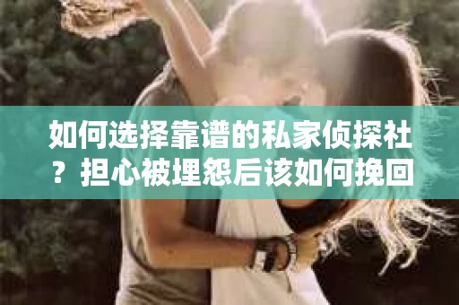如何选择靠谱的私家侦探社？担心被埋怨后该如何挽回及选择侦探服务的注意事项