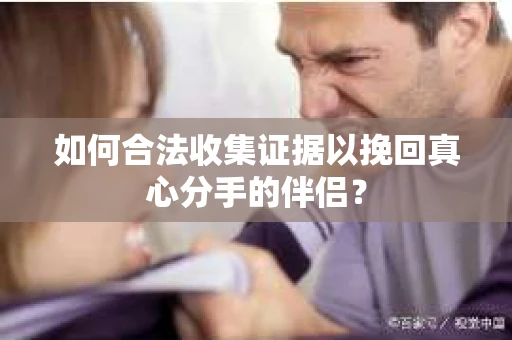 如何合法收集证据以挽回真心分手的伴侣？