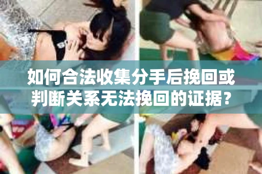 如何合法收集分手后挽回或判断关系无法挽回的证据？
