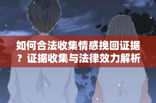 如何合法收集情感挽回证据？证据收集与法律效力解析
