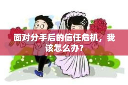 面对分手后的信任危机，我该怎么办？