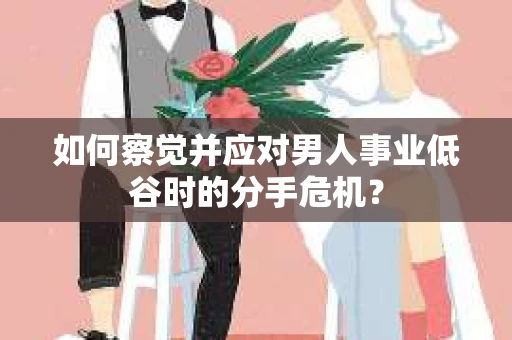 如何察觉并应对男人事业低谷时的分手危机？