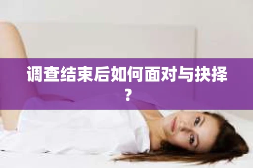 调查结束后如何面对与抉择？