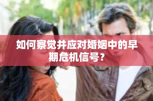 如何察觉并应对婚姻中的早期危机信号？