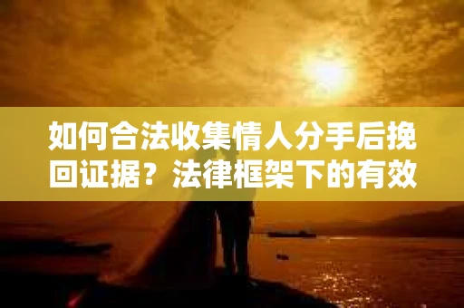 如何合法收集情人分手后挽回证据？法律框架下的有效策略