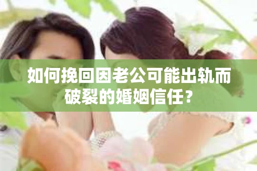 如何挽回因老公可能出轨而破裂的婚姻信任？