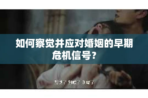 如何察觉并应对婚姻的早期危机信号？
