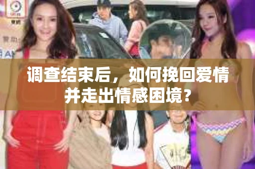 调查结束后，如何挽回爱情并走出情感困境？