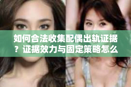 如何合法收集配偶出轨证据？证据效力与固定策略怎么办？