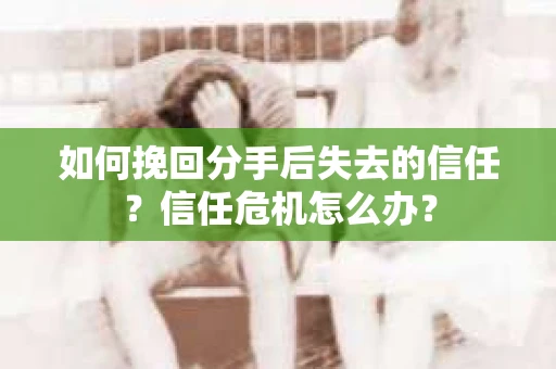 如何挽回分手后失去的信任？信任危机怎么办？