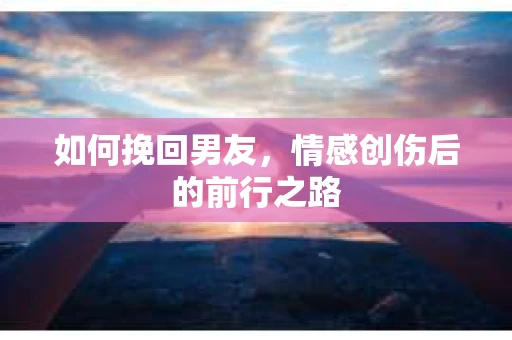 如何挽回男友，情感创伤后的前行之路