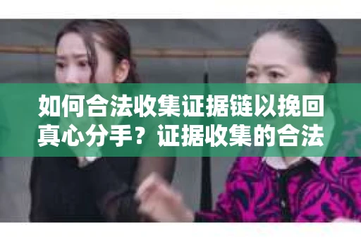 如何合法收集证据链以挽回真心分手？证据收集的合法有效方法详解