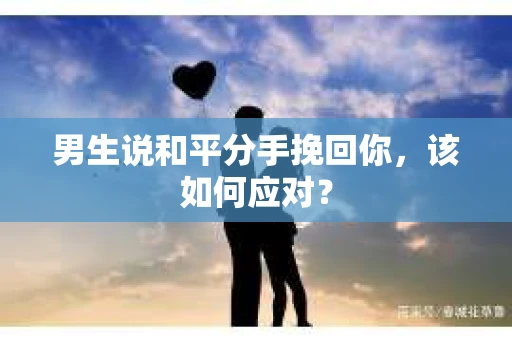 男生说和平分手挽回你，该如何应对？