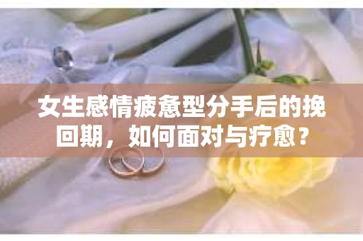 女生感情疲惫型分手后的挽回期，如何面对与疗愈？