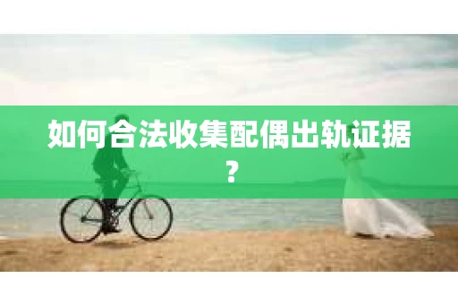 如何合法收集配偶出轨证据？