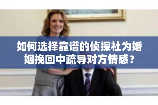 如何选择靠谱的侦探社为婚姻挽回中疏导对方情感？